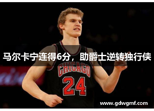 马尔卡宁连得6分，助爵士逆转独行侠